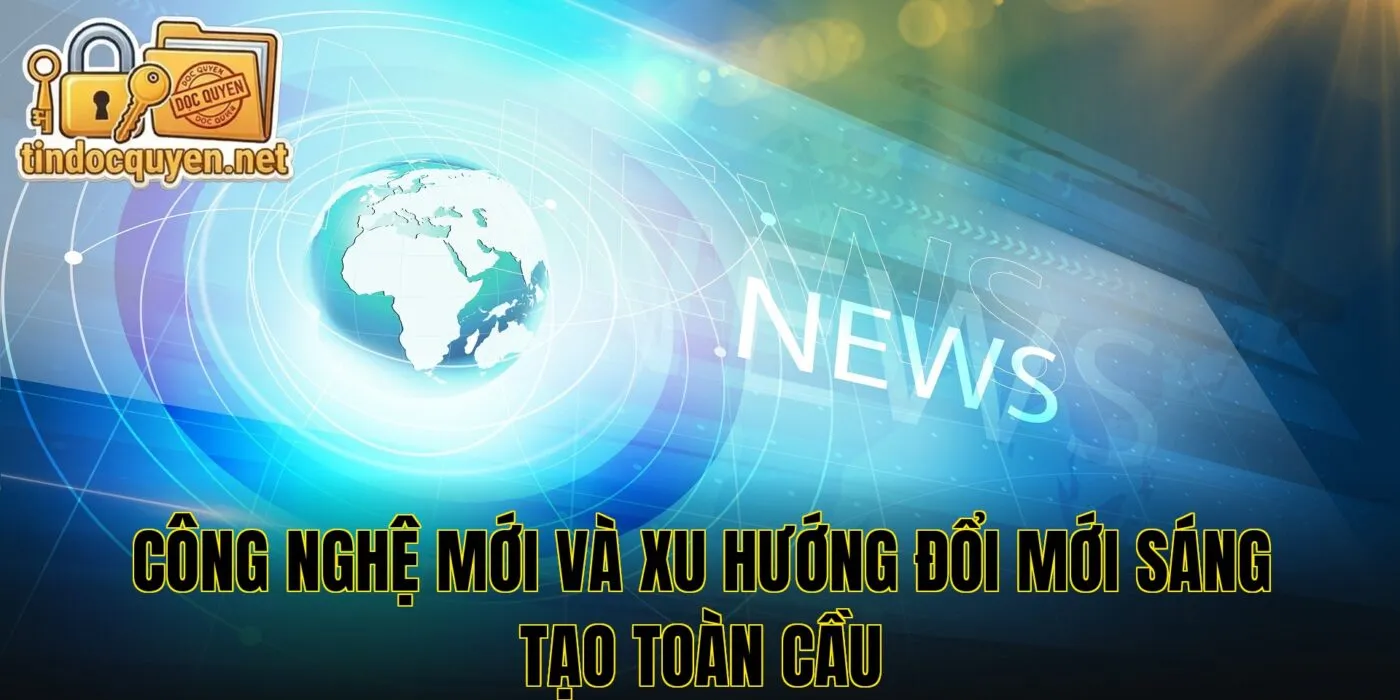Công nghệ mới và xu hướng đổi mới sáng tạo toàn cầu
